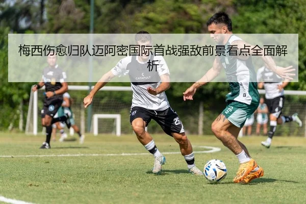 梅西伤愈归队迈阿密国际首战强敌前景看点全面解析