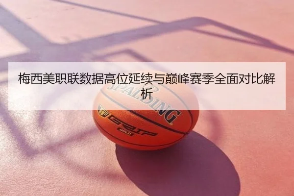 梅西美职联数据高位延续与巅峰赛季全面对比解析