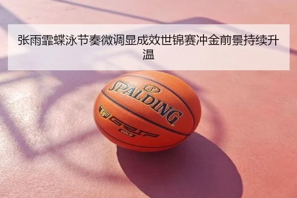 张雨霏蝶泳节奏微调显成效世锦赛冲金前景持续升温
